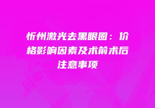 忻州激光去黑眼圈：价格影响因素及术前术后注意事项