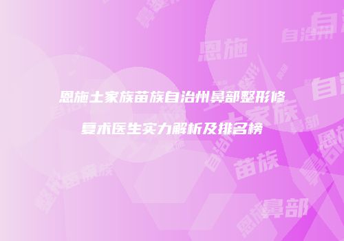 恩施土家族苗族自治州鼻部整形修复术医生实力解析及排名榜