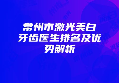 常州市激光美白牙齿医生排名及优势解析