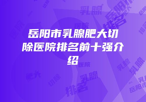 岳阳市乳腺肥大切除医院排名前十强介绍