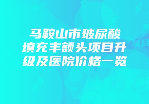 马鞍山市玻尿酸填充丰额头项目升级及医院价格一览