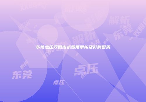 东莞点压双眼皮术费用解析及影响因素