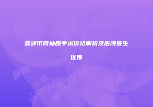 赤峰市背抽脂手术价格解析及医院医生推荐