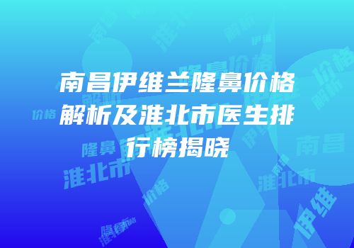 南昌伊维兰隆鼻价格解析及淮北市医生排行榜揭晓