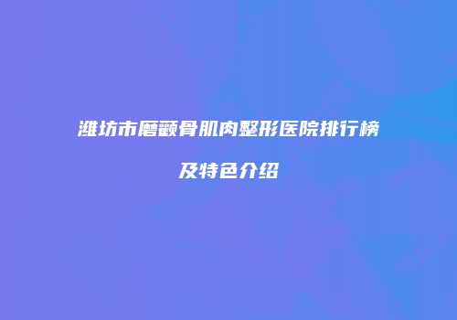 潍坊市磨颧骨肌肉整形医院排行榜及特色介绍