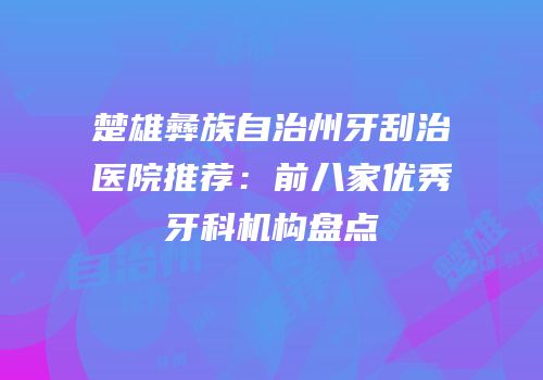 楚雄彝族自治州牙刮治医院推荐：前八家优秀牙科机构盘点