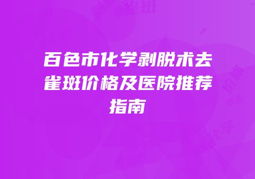 百色市化学剥脱术去雀斑价格及医院推荐指南