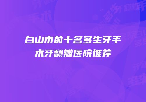 白山市前十名多生牙手术牙翻瓣医院推荐