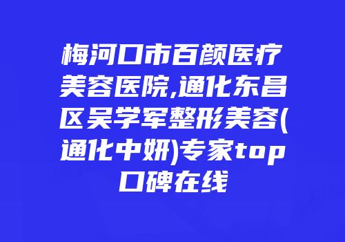 梅河口市百颜医疗美容医院,通化东昌区吴学军整形美容(通化中妍)专家top口碑在线