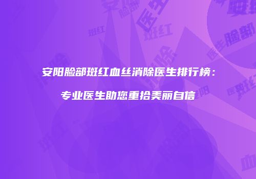 安阳脸部斑红血丝消除医生排行榜：专业医生助您重拾美丽自信