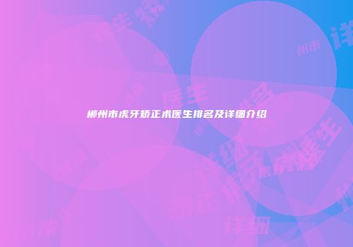 郴州市虎牙矫正术医生排名及详细介绍