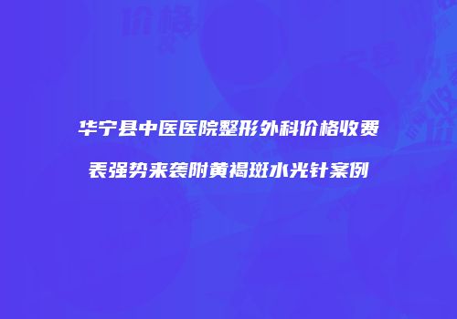 华宁县中医医院整形外科价格收费表强势来袭附黄褐斑水光针案例