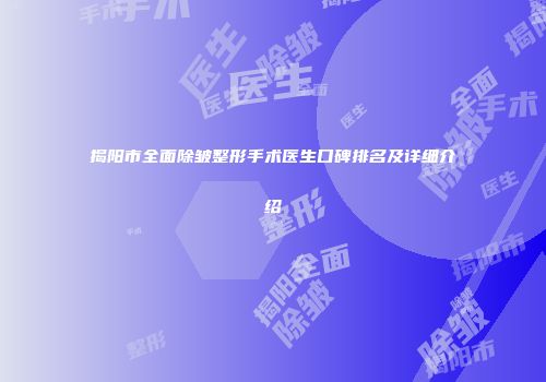 揭阳市全面除皱整形手术医生口碑排名及详细介绍