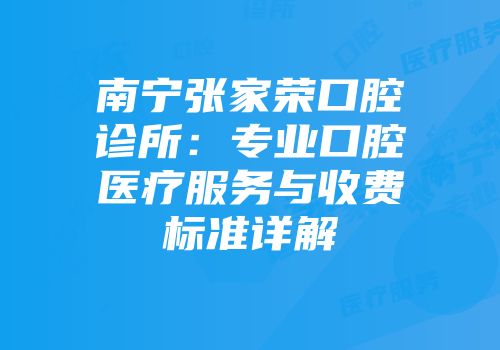 南宁张家荣口腔诊所：专业口腔医疗服务与收费标准详解
