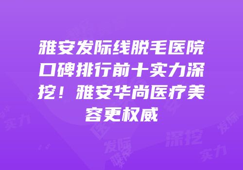 雅安发际线脱毛医院口碑排行前十实力深挖！雅安华尚医疗美容更权威