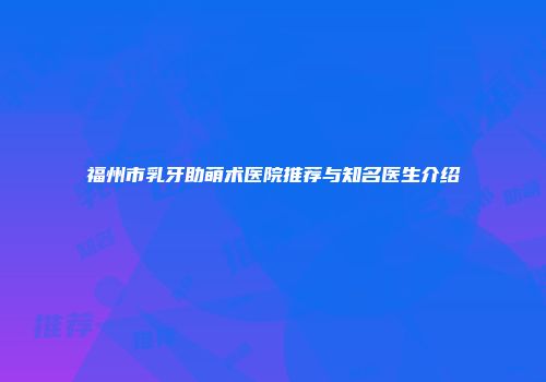 福州市乳牙助萌术医院推荐与知名医生介绍