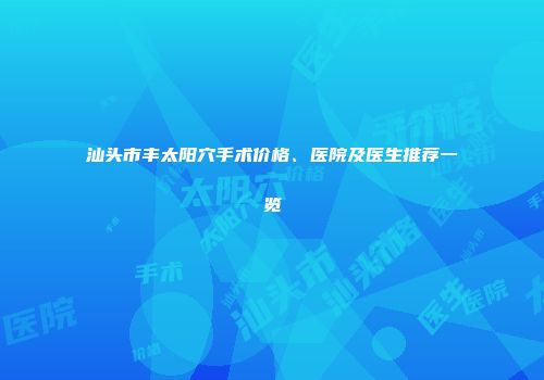 汕头市丰太阳穴手术价格、医院及医生推荐一览