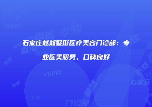 石家庄越然整形医疗美容门诊部：专业医美服务，口碑良好