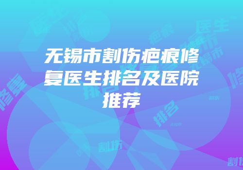 无锡市割伤疤痕修复医生排名及医院推荐