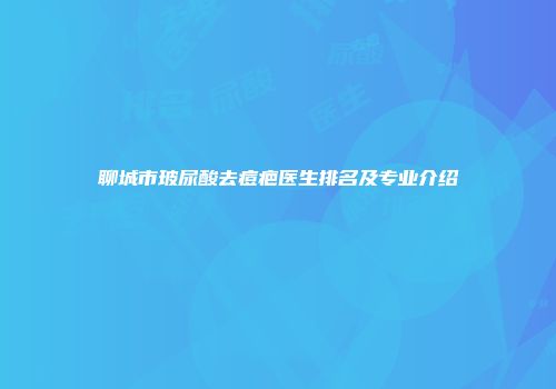 聊城市玻尿酸去痘疤医生排名及专业介绍