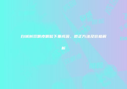 白城割双眼皮眼睑下垂成因、矫正方法及价格解析