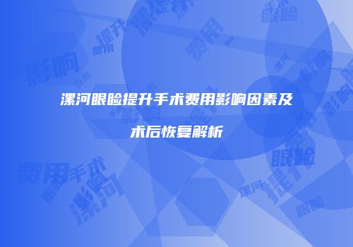 漯河眼睑提升手术费用影响因素及术后恢复解析