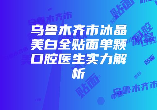 乌鲁木齐市冰晶美白全贴面单颗口腔医生实力解析