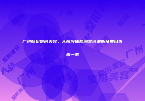 广州韩妃整形美容：大桥假体隆胸案例解析及项目价格一览