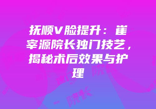 抚顺V脸提升：崔宰源院长独门技艺，揭秘术后效果与护理