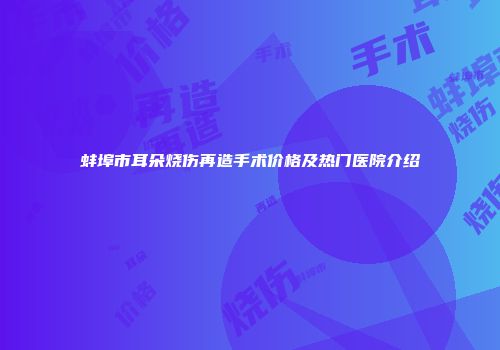 蚌埠市耳朵烧伤再造手术价格及热门医院介绍