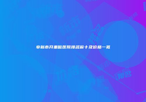 阜新市开重睑医院排名前十及价格一览