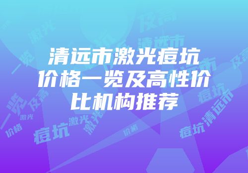 清远市激光痘坑价格一览及高性价比机构推荐