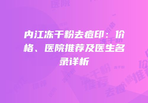 内江冻干粉去痘印：价格、医院推荐及医生名录详析