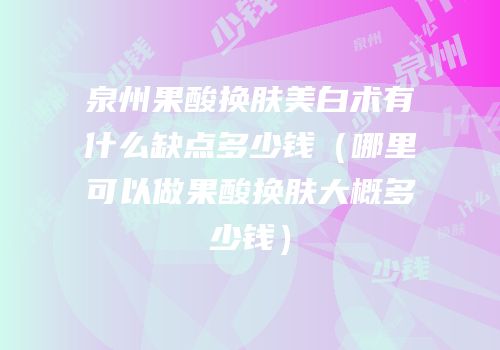泉州果酸换肤美白术有什么缺点多少钱（哪里可以做果酸换肤大概多少钱）