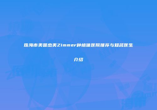 珠海市美国杰美Zimmer种植体医院推荐与知名医生介绍