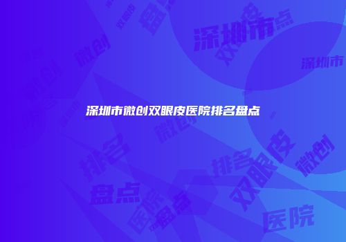 深圳市微创双眼皮医院排名盘点