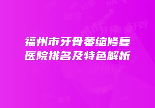 福州市牙骨萎缩修复医院排名及特色解析