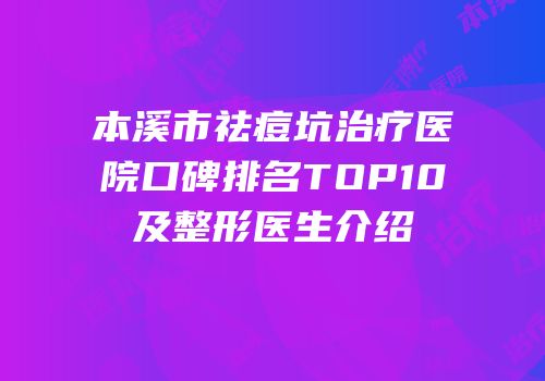 本溪市祛痘坑治疗医院口碑排名TOP10及整形医生介绍