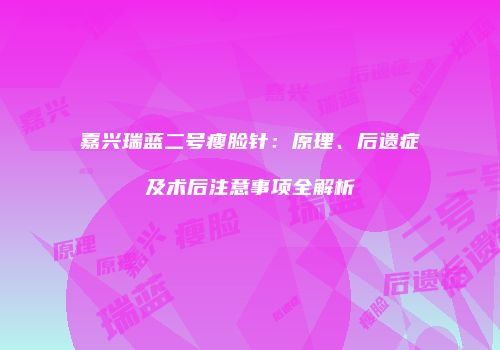 嘉兴瑞蓝二号瘦脸针：原理、后遗症及术后注意事项全解析