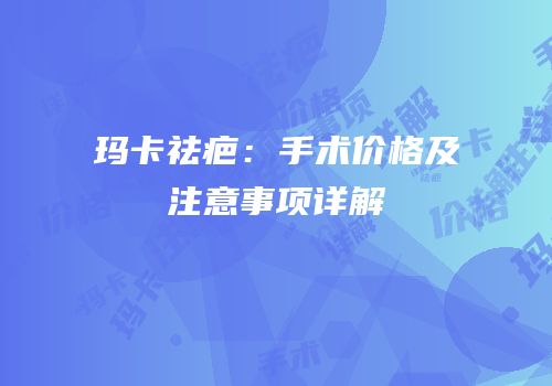 玛卡祛疤：手术价格及注意事项详解
