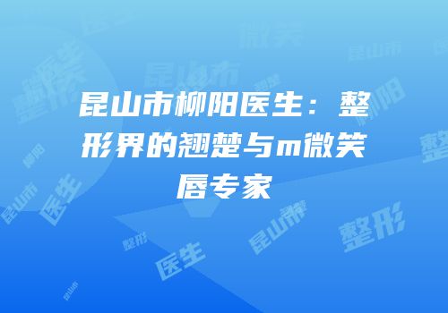 昆山市柳阳医生：整形界的翘楚与m微笑唇专家