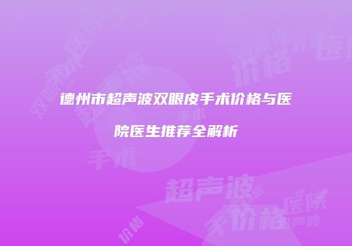德州市超声波双眼皮手术价格与医院医生推荐全解析