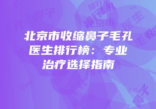 北京市收缩鼻子毛孔医生排行榜：专业治疗选择指南