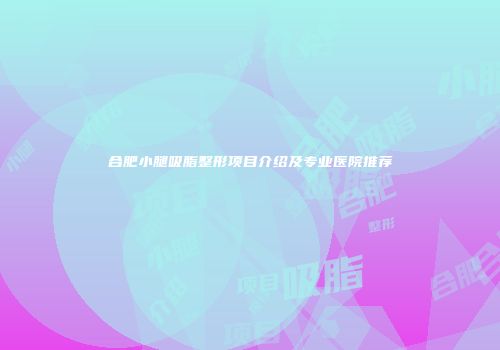 合肥小腿吸脂整形项目介绍及专业医院推荐