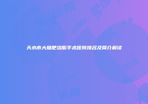 天水市大腿肥溶脂手术医院排名及简介解读