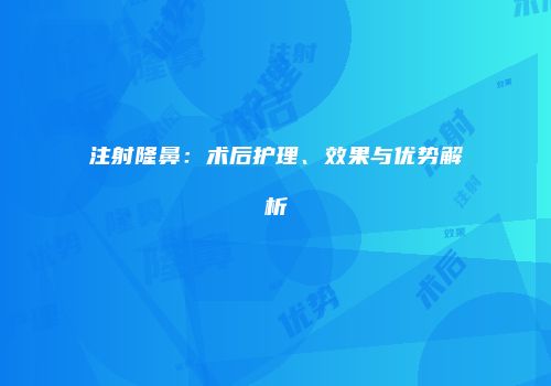 注射隆鼻：术后护理、效果与优势解析