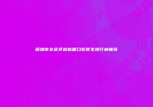 深圳市全瓷牙齿贴面口腔医生排行榜推荐