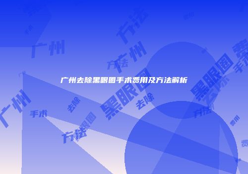 广州去除黑眼圈手术费用及方法解析