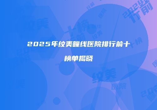2025年纹美瞳线医院排行前十榜单揭晓