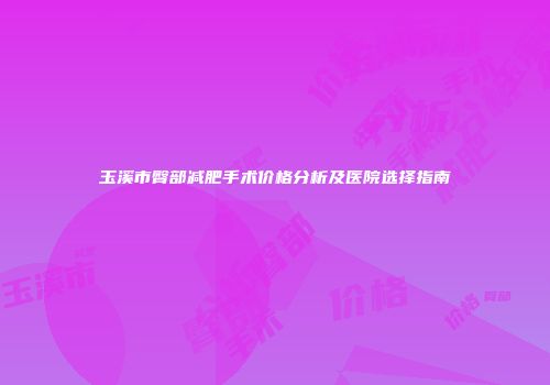 玉溪市臀部减肥手术价格分析及医院选择指南